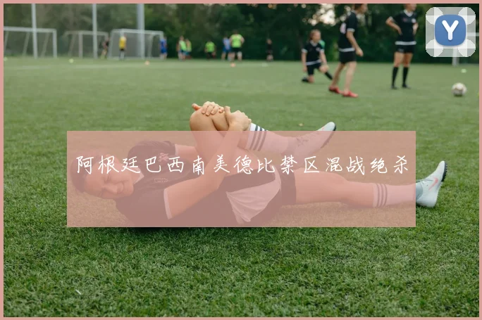 阿根廷巴西南美德比禁区混战绝杀