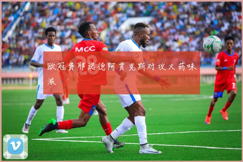 欧冠费耶诺德阿贾克斯对攻火药味浓