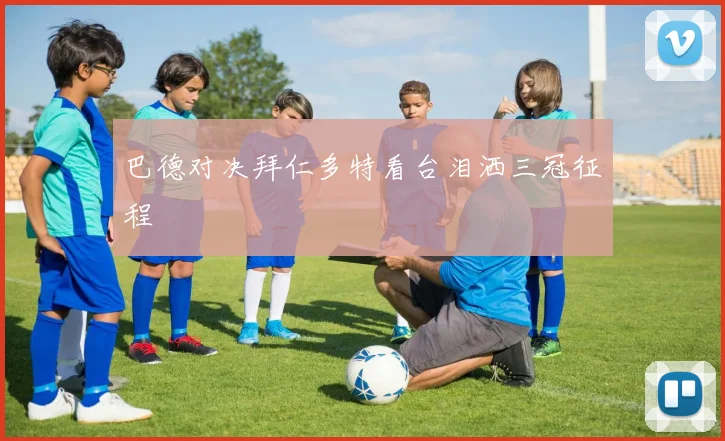 巴德对决拜仁多特看台泪洒三冠征程