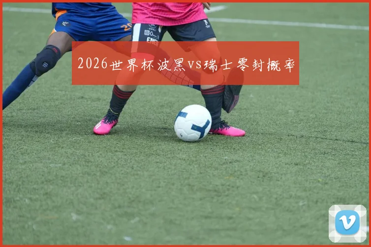2026世界杯波黑vs瑞士零封概率