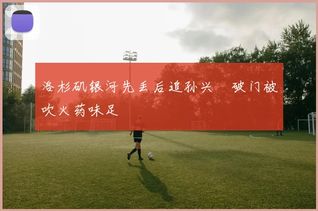 洛杉矶银河先丢后追孙兴慜破门被吹火药味足