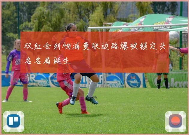 双红会利物浦曼联边路爆破锁定头名名局诞生