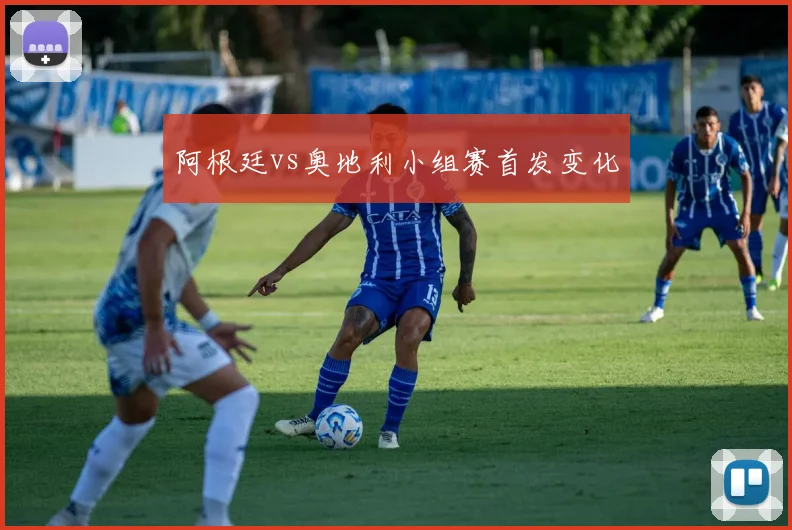 阿根廷vs奥地利小组赛首发变化