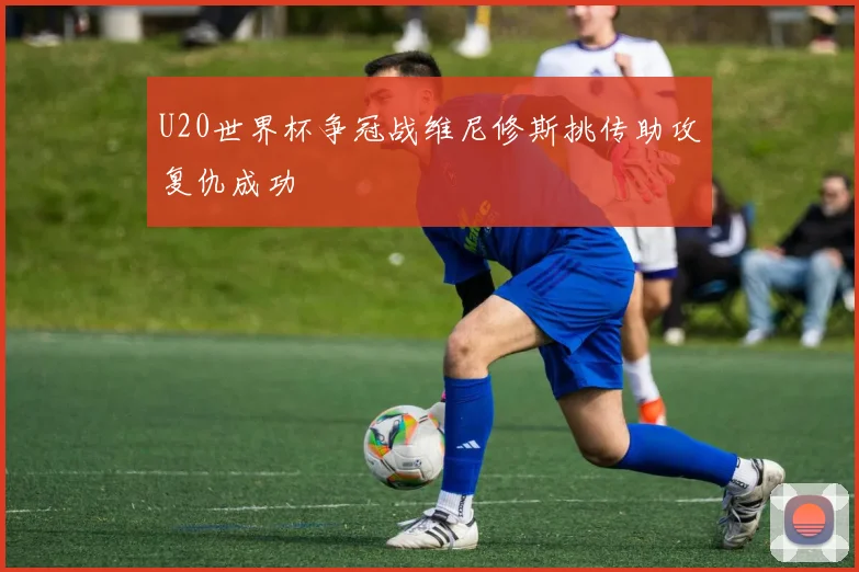 U20世界杯争冠战维尼修斯挑传助攻复仇成功