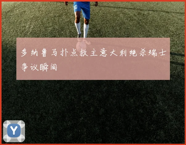 多纳鲁马扑点救主意大利绝杀瑞士争议瞬间