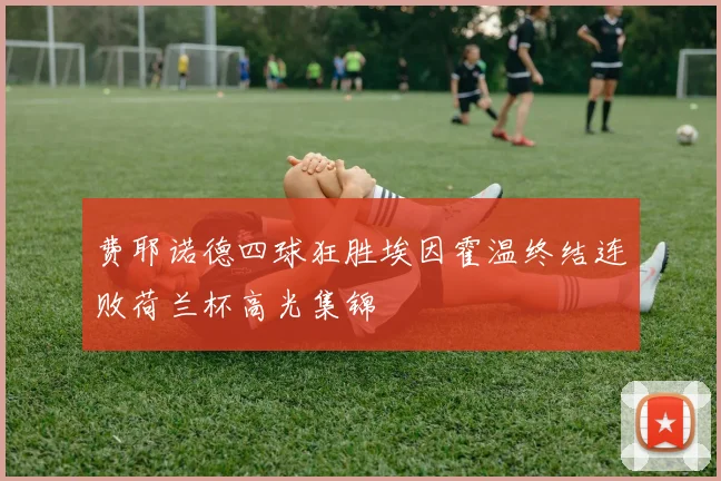 费耶诺德四球狂胜埃因霍温终结连败荷兰杯高光集锦