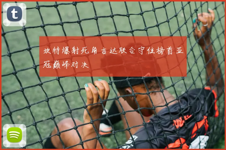 坎特爆射死角吉达联合守住榜首亚冠巅峰对决