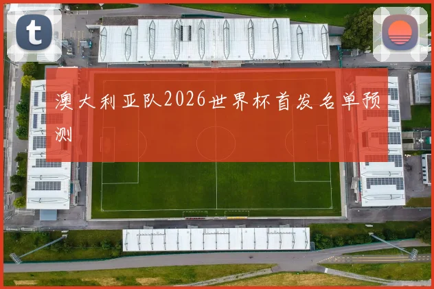 澳大利亚队2026世界杯首发名单预测