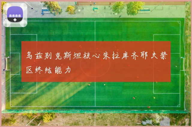 乌兹别克斯坦核心朱拉库齐耶夫禁区终结能力
