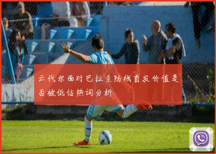 云代尔面对巴拉圭防线首发价值是否被低估热词分析
