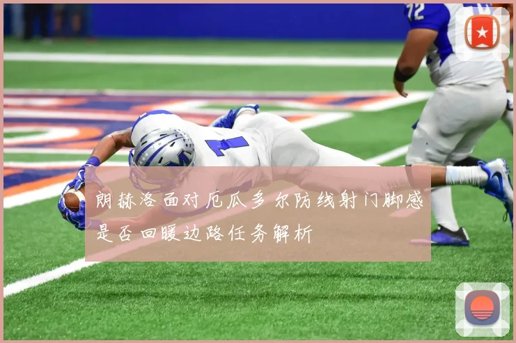朗赫洛面对厄瓜多尔防线射门脚感是否回暖边路任务解析