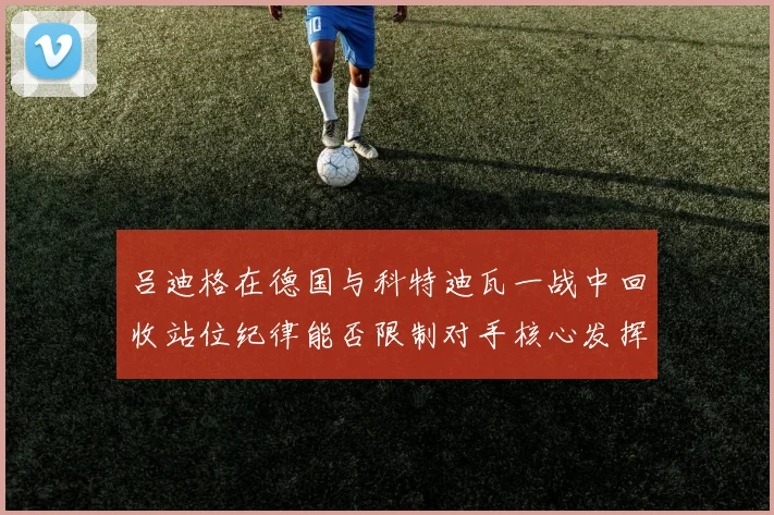 吕迪格在德国与科特迪瓦一战中回收站位纪律能否限制对手核心发挥