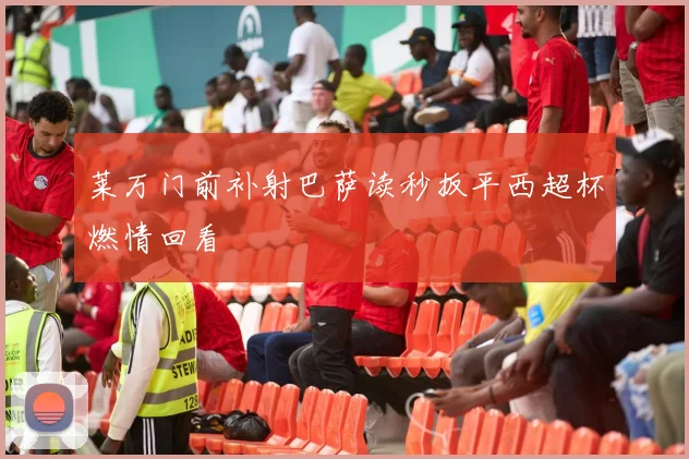 莱万门前补射巴萨读秒扳平西超杯燃情回看