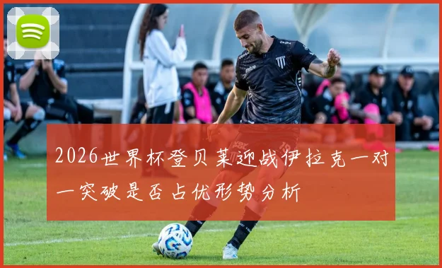 2026世界杯登贝莱迎战伊拉克一对一突破是否占优形势分析
