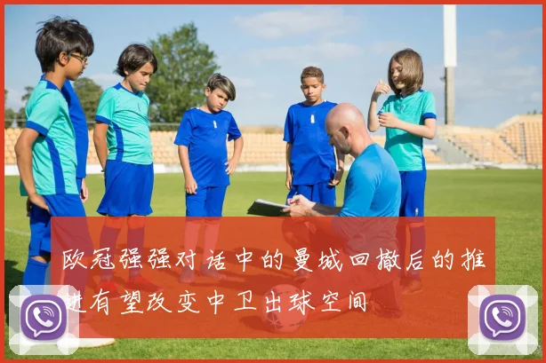 欧冠强强对话中的曼城回撤后的推进有望改变中卫出球空间