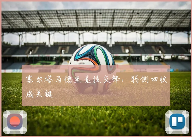 塞尔塔马德里竞技交锋,弱侧回收成关键