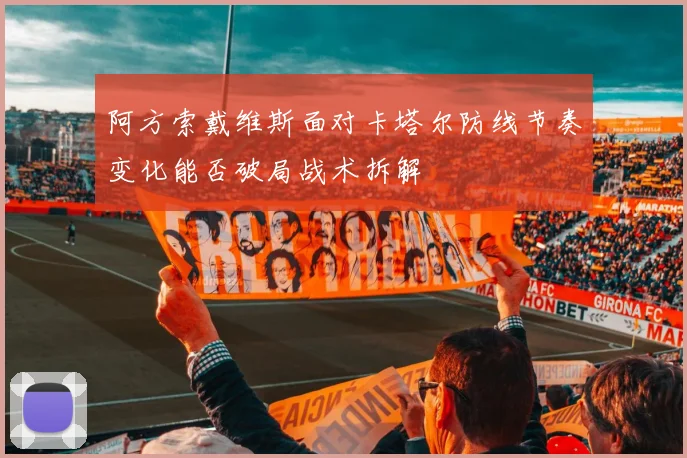 阿方索戴维斯面对卡塔尔防线节奏变化能否破局战术拆解
