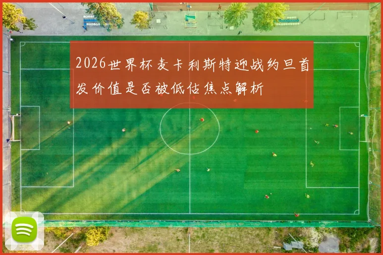 2026世界杯麦卡利斯特迎战约旦首发价值是否被低估焦点解析