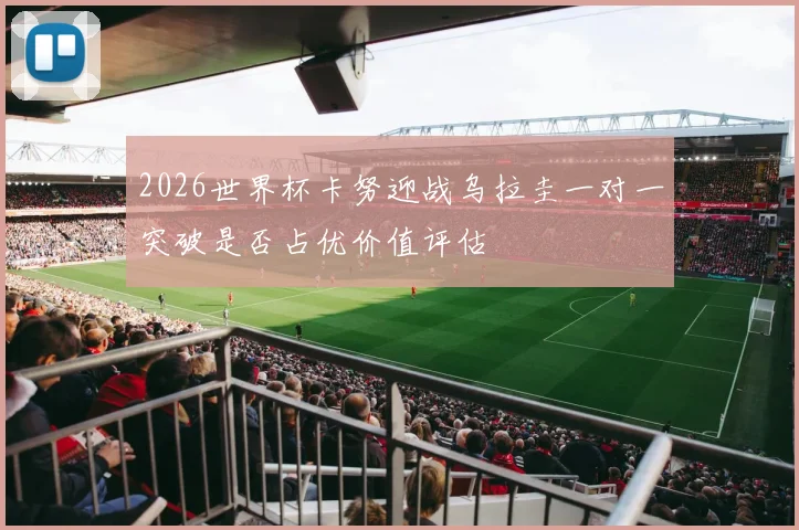 2026世界杯卡努迎战乌拉圭一对一突破是否占优价值评估