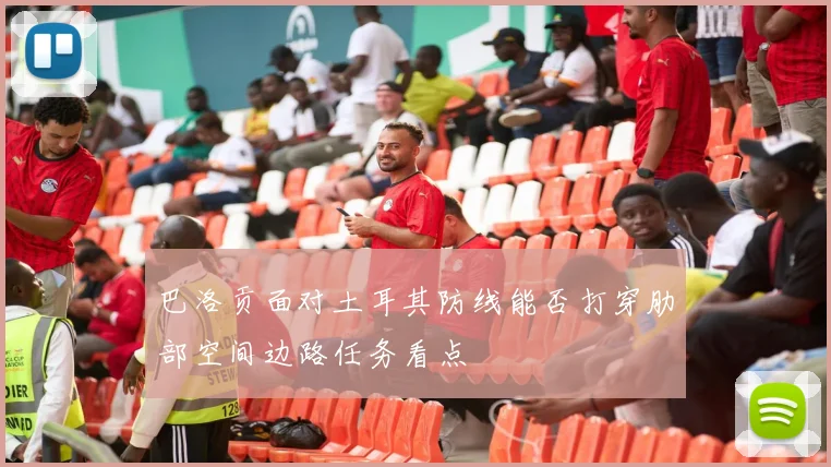 巴洛贡面对土耳其防线能否打穿肋部空间边路任务看点
