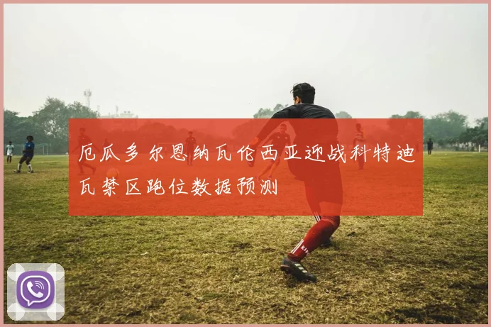 厄瓜多尔恩纳瓦伦西亚迎战科特迪瓦禁区跑位数据预测