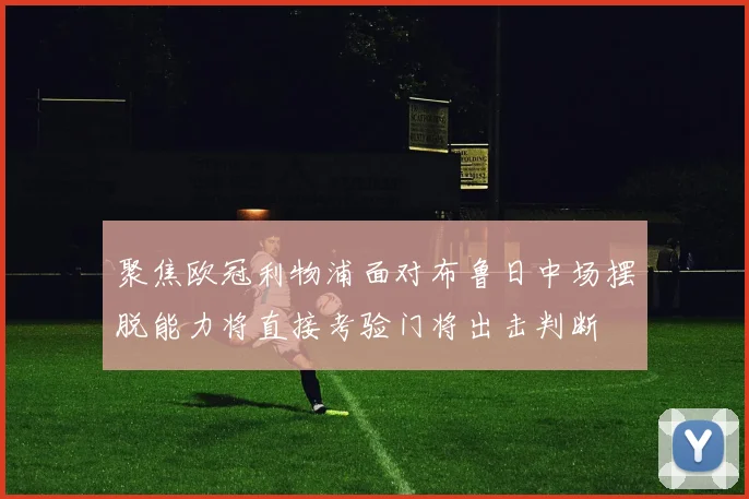 聚焦欧冠利物浦面对布鲁日中场摆脱能力将直接考验门将出击判断