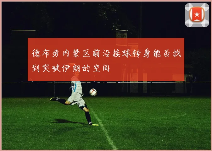 德布劳内禁区前沿接球转身能否找到突破伊朗的空间