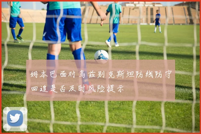 姆本巴面对乌兹别克斯坦防线防守回追是否及时风险提示