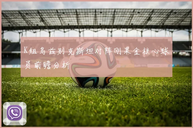 K组乌兹别克斯坦对阵刚果金核心球员前瞻分析