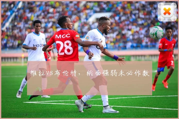 维拉vs布伦特,纸面强弱未必作数