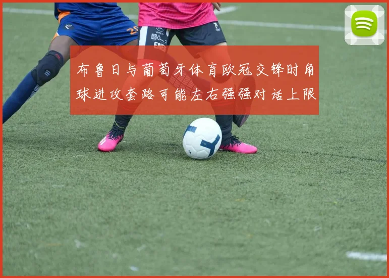 布鲁日与葡萄牙体育欧冠交锋时角球进攻套路可能左右强强对话上限