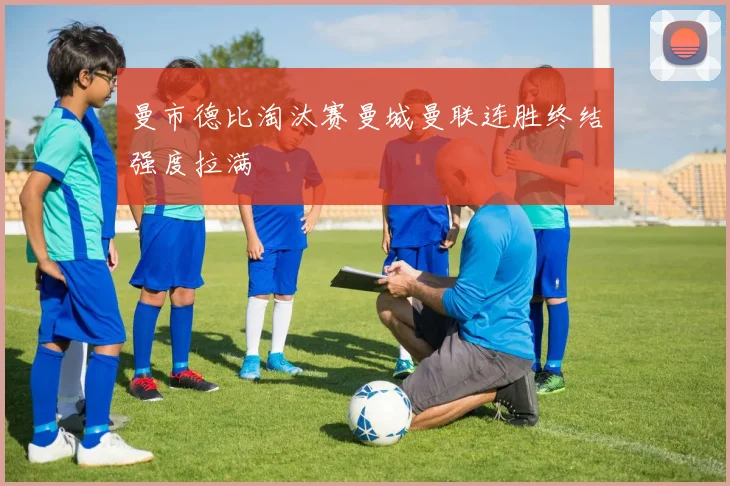 曼市德比淘汰赛曼城曼联连胜终结强度拉满