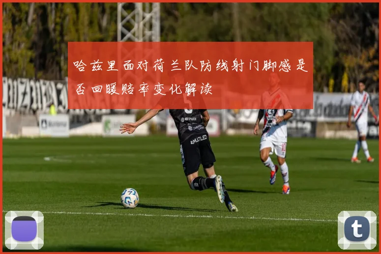 哈兹里面对荷兰队防线射门脚感是否回暖赔率变化解读