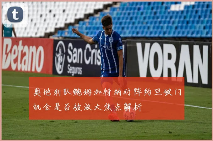 奥地利队鲍姆加特纳对阵约旦破门机会是否被放大焦点解析