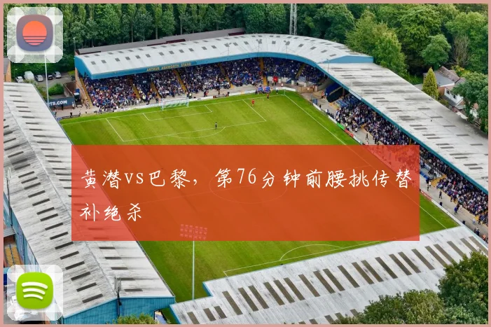 黄潜vs巴黎，第76分钟前腰挑传替补绝杀