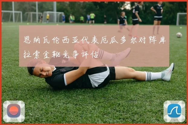 恩纳瓦伦西亚代表厄瓜多尔对阵库拉索金靴竞争评估