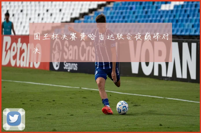 国王杯决赛费哈吉达联合夜巅峰对决