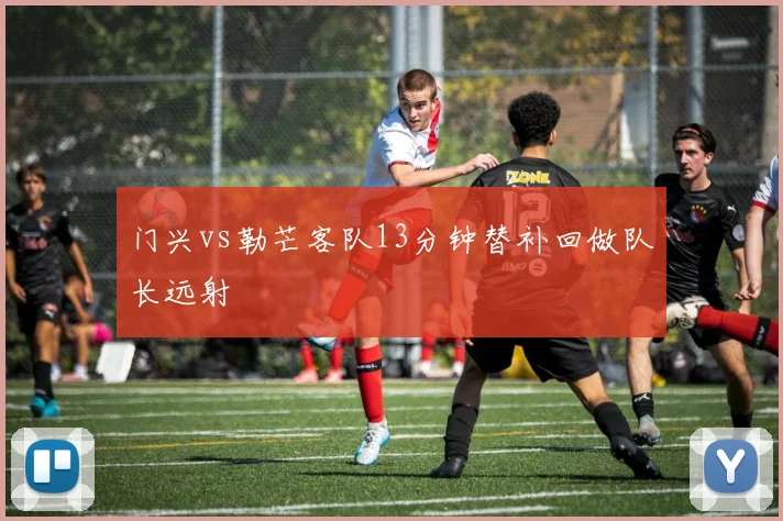 门兴vs勒芒客队13分钟替补回做队长远射