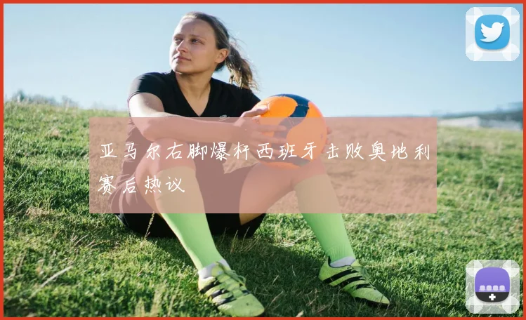 亚马尔右脚爆杆西班牙击败奥地利赛后热议