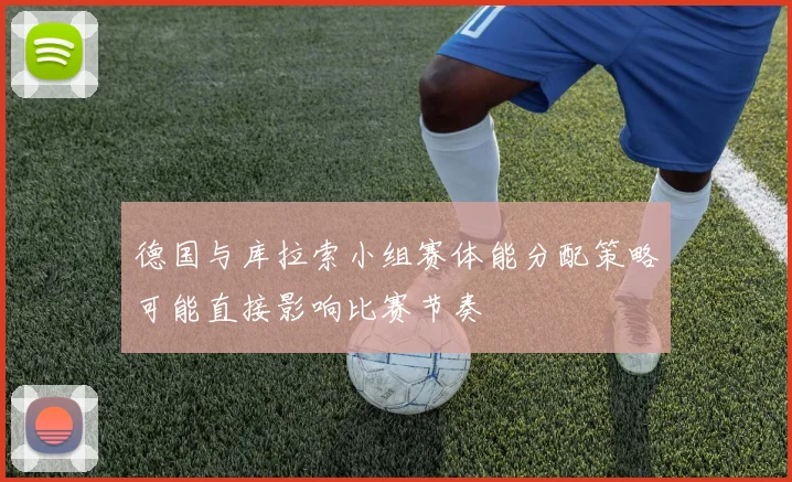 德国与库拉索小组赛体能分配策略可能直接影响比赛节奏