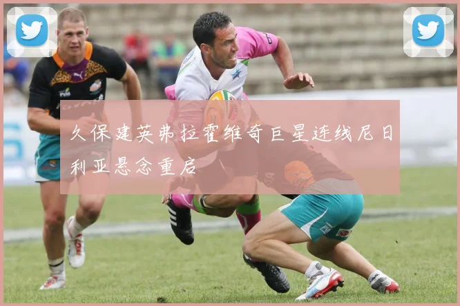 久保建英弗拉霍维奇巨星连线尼日利亚悬念重启