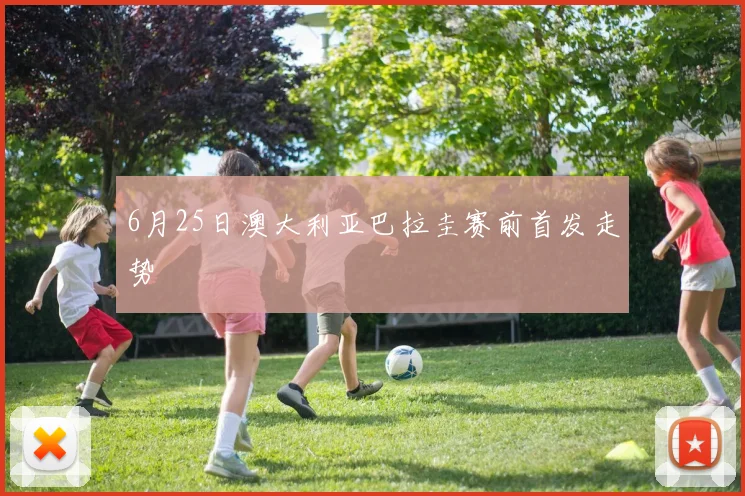 6月25日澳大利亚巴拉圭赛前首发走势