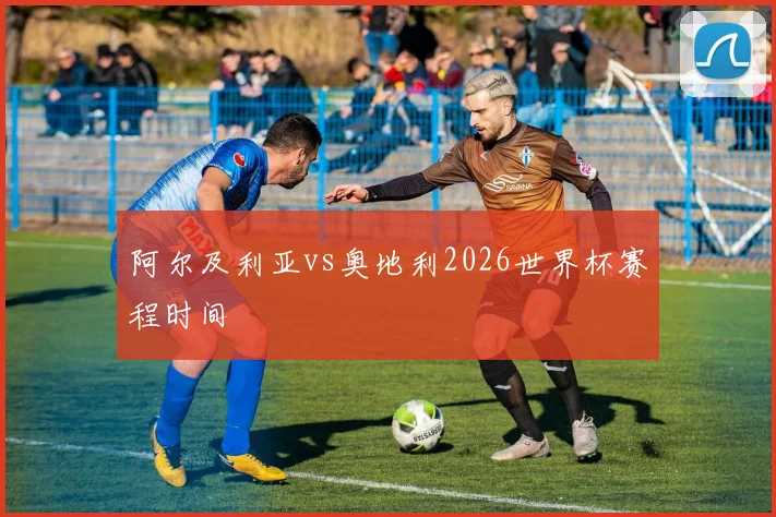 阿尔及利亚vs奥地利2026世界杯赛程时间