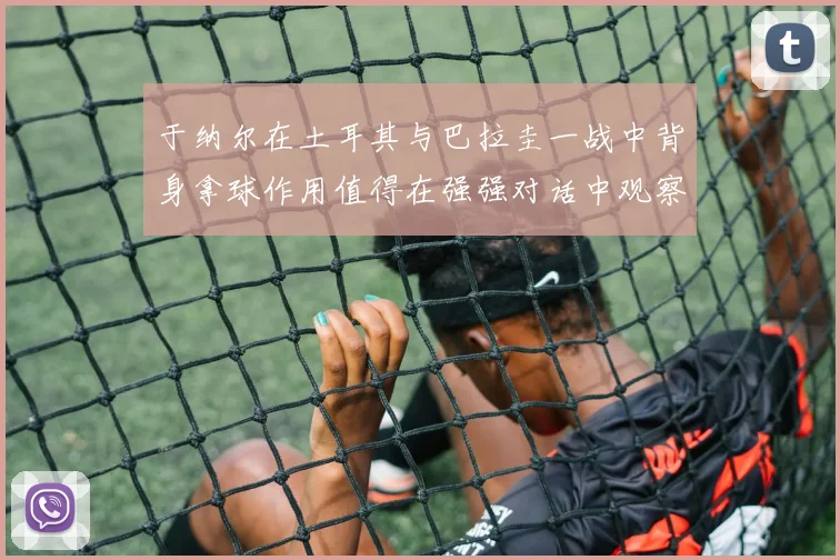 于纳尔在土耳其与巴拉圭一战中背身拿球作用值得在强强对话中观察
