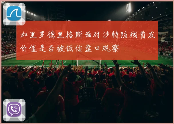 加里罗德里格斯面对沙特防线首发价值是否被低估盘口观察