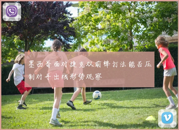 墨西哥面对捷克双前锋打法能否压制对手出线形势观察