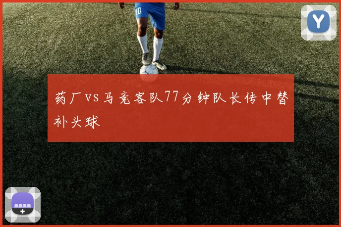 药厂vs马竞客队77分钟队长传中替补头球