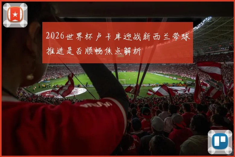 2026世界杯卢卡库迎战新西兰带球推进是否顺畅焦点解析