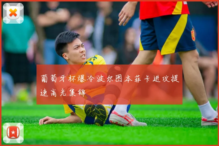 葡萄牙杯爆冷波尔图本菲卡进攻提速高光集锦