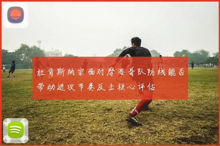 杜肯斯纳宗面对摩洛哥队防线能否带动进攻节奏反击核心评估